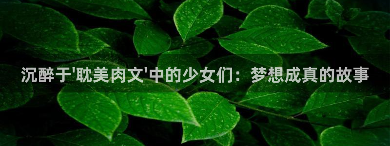 歪歪韩漫画网：沉醉于\'耽美肉文\'中的少女们：梦想成真的故事