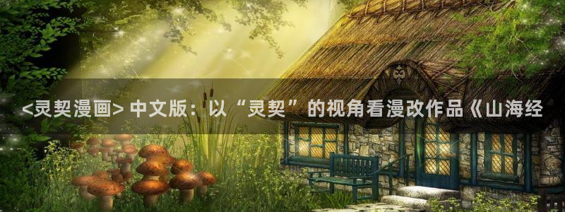 韩漫画免费版app：<灵契漫画> 中文版：以“灵契”的视角看漫改作品《山海经